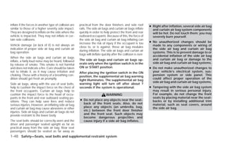 inflate if the forces in another type of collision are   practical from the door finishers and side roof          ● Right after inflation, several side air bag
similar to those of a higher severity side impact.       rails. The side air bags and curtain air bags inflate      and curtain air bag system components
They are designed to inflate on the side where the       quickly in order to help protect the front and rear        will be hot. Do not touch them; you may
vehicle is impacted. They may not inflate in cer-        outboard occupants. Because of this, the force of          severely burn yourself.
tain side collisions.                                    the side air bag and curtain air bag inflating can
                                                         increase the risk of injury if the occupant is too       ● No unauthorized changes should be
Vehicle damage (or lack of it) is not always an                                                                     made to any components or wiring of
                                                         close to, or is against, these air bag modules
indication of proper side air bag and curtain air                                                                   the side air bag and curtain air bag
                                                         during inflation. The side air bags and curtain air
bag operation.                                                                                                      systems. This is to prevent damage to or
                                                         bags will deflate quickly after the collision is over.     accidental inflation of the side air bag
When the side air bags and curtain air bags
                                                         The side air bags and curtain air bags op-                 and curtain air bag or damage to the
inflate, a fairly loud noise may be heard, followed
                                                         erate only when the ignition switch is in the              side air bag and curtain air bag systems.
by release of smoke. This smoke is not harmful
and does not indicate a fire. Care should be taken       ON or START position.                                    ● Do not make unauthorized changes to
not to inhale it, as it may cause irritation and         After placing the ignition switch in the ON                your vehicle’s electrical system, sus-
choking. Those with a history of a breathing con-        position, the supplemental air bag warning                 pension system or side panel. This
dition should get fresh air promptly.                                                                               could affect proper operation of the
                                                         light illuminates. The supplemental air bag
                                                                                                                    side air bag and curtain air bag systems.
Side air bags, along with the use of seat belts,         warning light will turn off after about 7
help to cushion the impact force on the chest of         seconds if the system is operational.                    ● Tampering with the side air bag system
the front occupants. Curtain air bags help to                                                                       may result in serious personal injury.
cushion the impact force to the head of occu-                                  WARNING                              For example, do not change the front
pants in the front and rear outboard seating po-                                                                    seats by placing material near the seat-
sitions. They can help save lives and reduce             ● Do not place any objects near the seat-                  backs or by installing additional trim
serious injuries. However, an inflating side air bag       back of the front seats. Also, do not                    material, such as seat covers, around
and curtain air bag may cause abrasions or other           place any objects (an umbrella, bag,                     the side air bag.
injuries. Side air bags and curtain air bags do not        etc.) between the front door finisher
provide restraint to the lower body.                       and the front seat. Such objects may
                                                           become dangerous projectiles and
The seat belts should be correctly worn and the            cause injury if a side air bag inflates.
driver and passenger seated upright as far as
practical away from the side air bag. Rear seat
passengers should be seated as far away as
1-48 Safety—Seats, seat belts and supplemental restraint system




                                                                                         ੬ REVIEW COPY—2009 Versa (vrs)
                                                                                         Owners Manual—USA_English (nna)
                                                                                         09/10/08—debbie ੭
 