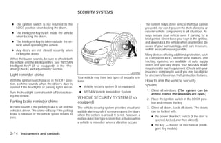 SECURITY SYSTEMS


 ● The ignition switch is not returned to the                                                              The system helps deter vehicle theft but cannot
   LOCK position when locking the doors.                                                                   prevent it, nor can it prevent the theft of interior or
 ● The Intelligent Key is left inside the vehicle                                                          exterior vehicle components in all situations. Al-
   when locking the doors.                                                                                 ways secure your vehicle even if parking for a
                                                                                                           brief period. Never leave your keys in the ignition,
 ● The Intelligent Key is taken outside the ve-                                                            and always lock the vehicle when unattended. Be
   hicle when operating the vehicle.                                                                       aware of your surroundings, and park in secure,
 ● Any doors are not closed securely when                                                                  well-lit areas whenever possible.
   locking the doors.                                                                                      Many devices offering additional protection, such
When the buzzer sounds, be sure to check both                                                              as component locks, identification markers, and
the vehicle and the Intelligent Key. See “NISSAN                                                           tracking systems, are available at auto supply
Intelligent Key™ (if so equipped)” in the “Pre-                                                            stores and specialty shops. Your NISSAN dealer
driving checks and adjustments” section.                                                                   may also offer such equipment. Check with your
                                                                                                LIC0978    insurance company to see if you may be eligible
Light reminder chime                                                                                       for discounts for various theft protection features.
                                                        Your vehicle may have two types of security sys-
With the ignition switch placed in the OFF posi-        tems:                                              How to arm the vehicle security
tion, a chime sounds when the driver’s door is                                                             system
opened if the headlights or parking lights are on.       ● Vehicle security system (if so equipped)
                                                         ● NISSAN Vehicle Immobilizer System                1. Close all windows. (The system can be
Turn the headlight control switch off before leav-                                                             armed even if the windows are open.)
ing the vehicle.
                                                        VEHICLE SECURITY SYSTEM (if so                      2. Place the ignition switch in the LOCK posi-
Parking brake reminder chime                            equipped)                                              tion and remove the key.
A chime sounds if the parking brake is set and the      The vehicle security system provides visual and     3. Close all doors. Lock all doors. The doors
vehicle is driven. The chime will stop if the parking   audible alarm signals if someone opens the doors       can be locked with:
brake is released or the vehicle speed returns to       when the system is armed. It is not, however, a
zero.                                                                                                           ● the power door lock switch (if the door is
                                                        motion detection type system that activates when          opened, locked and then closed).
                                                        a vehicle is moved or when a vibration occurs.
                                                                                                                ● the key — master or mechanical (Intelli-
                                                                                                                  gent Key models).
2-14 Instruments and controls




                                                                                    ੬ REVIEW COPY—2009 Versa (vrs)
                                                                                    Owners Manual—USA_English (nna)
                                                                                    09/10/08—debbie ੭
 