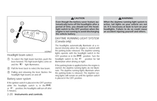 CAUTION                                           WARNING
                                                          Even though the battery saver feature au-              When the daytime running light system is
                                                          tomatically turns off the headlights after a           active, tail lights on your vehicle are not
                                                          period of time, you should turn the head-              on. It is necessary at dusk to turn on your
                                                          light switch to the OFF position when the              headlights. Failure to do so could cause
                                                          engine is not running to avoid discharging             an accident injuring yourself and others.
                                                          the vehicle battery.

                                                          DAYTIME RUNNING LIGHT SYSTEM
                                                          (Canada only)
                                                          The headlights automatically illuminate at a re-
                                                          duced intensity when the engine is started with
                                              LIC0967     the parking brake released. The daytime running
                                                          lights operate with the headlight switch in the
Headlight beam select                                     OFF position or in the          position. Turn the
᭺
1    To select the high beam function, push the           headlight switch to the           position for full
     lever forward. The high beam lights come on          illumination when driving at night.
     and the         light illuminates.                   If the parking brake is applied before the engine is
᭺
2    Pull the lever back to select the low beam.          started, the daytime running lights do not illumi-
                                                          nate. The daytime running lights illuminate when
᭺
3    Pulling and releasing the lever flashes the          the parking brake is released. The daytime run-
     headlight high beams on and off.                     ning lights will remain on until the ignition switch
Battery saver system                                      is placed in the OFF position.

If the ignition switch is placed in the OFF position
while the headlight switch is in the
or         position, the headlights will turn off after
5 minutes.
2-20 Instruments and controls




                                                                                         ੬ REVIEW COPY—2009 Versa (vrs)
                                                                                         Owners Manual—USA_English (nna)
                                                                                         09/10/08—debbie ੭
 