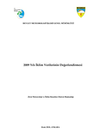 DEVLET METEOROLOJİ İŞLERİ GENEL MÜDÜRLÜĞÜ
 
 
 
 
 
 
 
 
            2009 Yılı İklim Verilerinin Değerlendirmesi
Zirai Meteoroloji ve İklim Rasatları Dairesi Başkanlığı
Ocak 2010, ANKARA
 