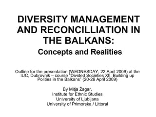 DIVERSITY MANAGEMENT AND RECONCILLIATION IN THE BALKANS:   Concepts and Realities Outline for the presentation  (WEDNESDAY, 22 April 2009)  at the IUC, Dubrovnik – course “Divided Societies XII: Building up Polities in the Balkans” (20-26 April 2009) By Mitja Žagar, Institute for Ethnic Studies University of Ljubljana University of Primorska / Littoral 