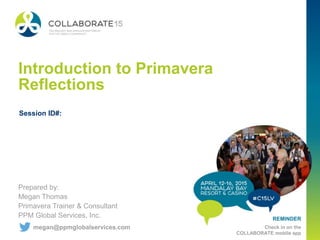 REMINDER
Check in on the
COLLABORATE mobile app
Introduction to Primavera
Reflections
Prepared by:
Megan Thomas
Primavera Trainer & Consultant
PPM Global Services, Inc.
Session ID#:
megan@ppmglobalservices.com
 