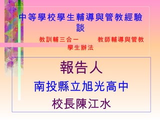 中等學校學生輔導與管教經驗談   教訓輔三合一  教師輔導與管教學生辦法 報告人 南投縣立旭光高中 校長陳江水 