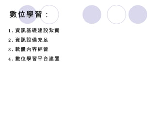 數位學習： 1. 資訊基礎建設紮實 2. 資訊設備充足 3. 軟體內容經營 4. 數位學習平台建置 