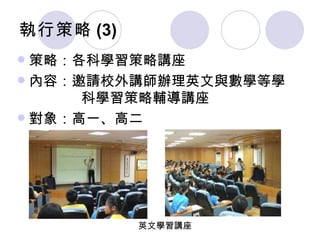 執行策略 (3) 策略：各科學習策略講座 內容：邀請校外講師辦理英文與數學等學   科學習策略輔導講座 對象：高一、高二 英文學習講座 