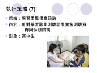 執行策略 (7) 策略：學習困難個案諮詢 內容：針對學習診斷測驗結果實施測驗解   釋與個別諮詢 對象：高中生 