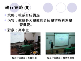 執行策略 (9) 策略：校系介紹講座 內容：邀請各大學教授介紹學群與科系學   習概況。 對象：高中生 校系介紹講座：社會科學 校系介紹講座：農林牧學群 