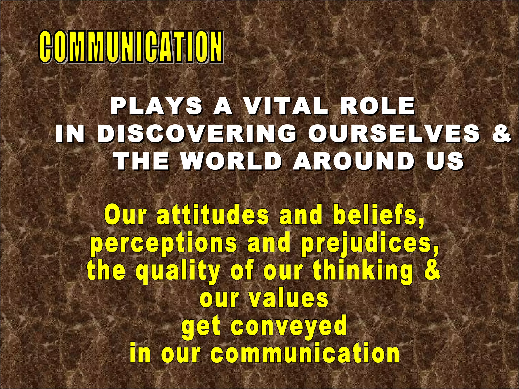 COMMUNICATION Our attitudes and beliefs, perceptions and prejudices,  the quality of our thinking & our values get conveyed in our communication PLAYS A VITAL ROLE IN DISCOVERING OURSELVES &  THE WORLD AROUND US 