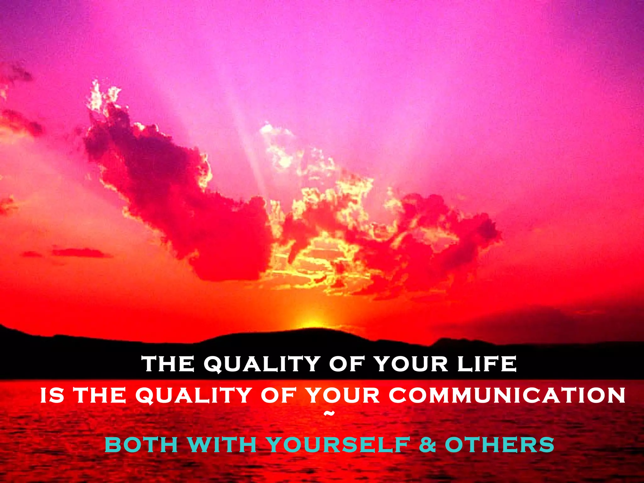 THE QUALITY OF YOUR LIFE IS THE QUALITY OF YOUR COMMUNICATION ~ BOTH WITH YOURSELF & OTHERS 