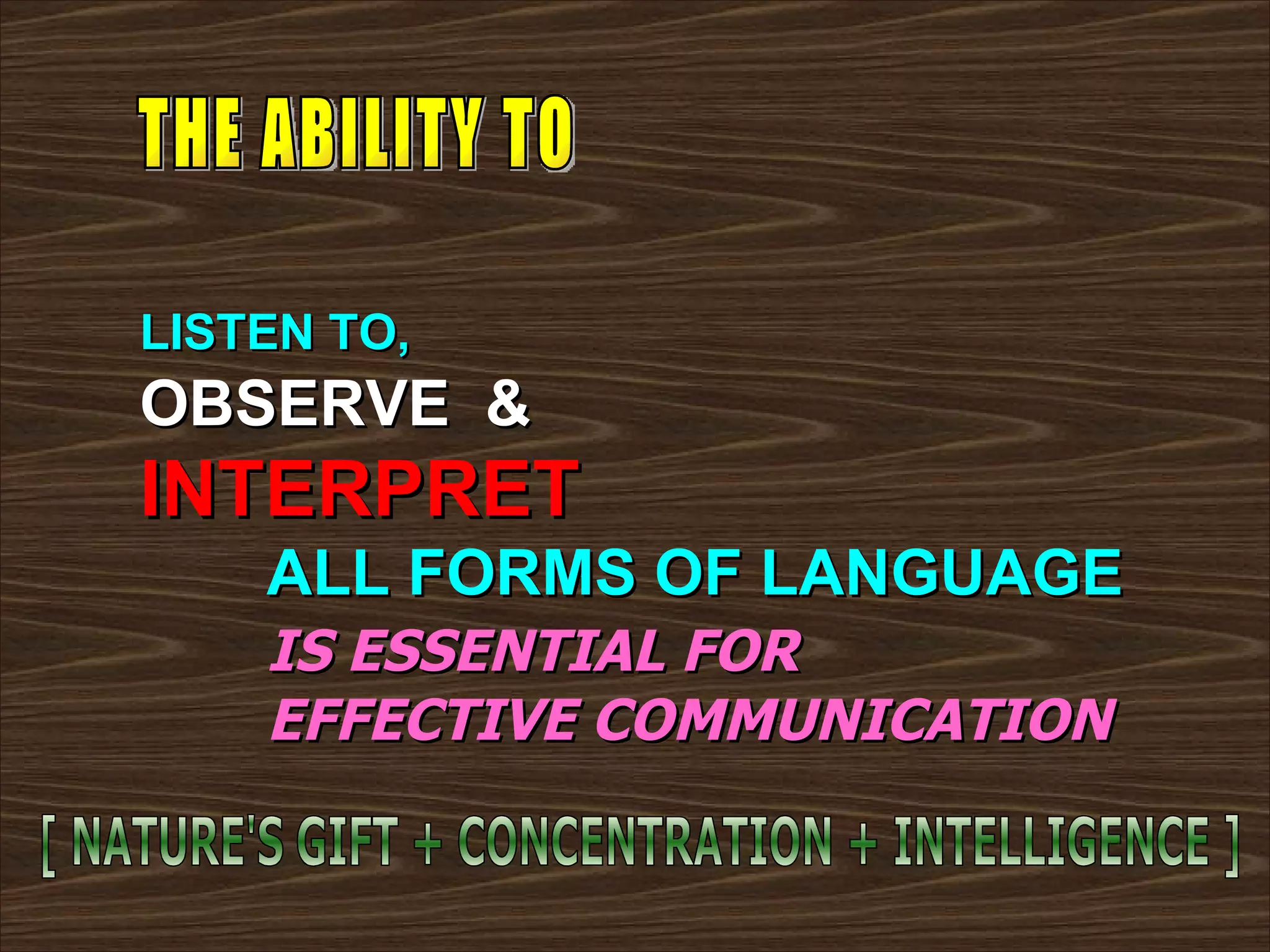 LISTEN TO, OBSERVE  & INTERPRET ALL FORMS OF LANGUAGE IS ESSENTIAL FOR EFFECTIVE COMMUNICATION THE ABILITY TO [ NATURE'S GIFT + CONCENTRATION + INTELLIGENCE ] 