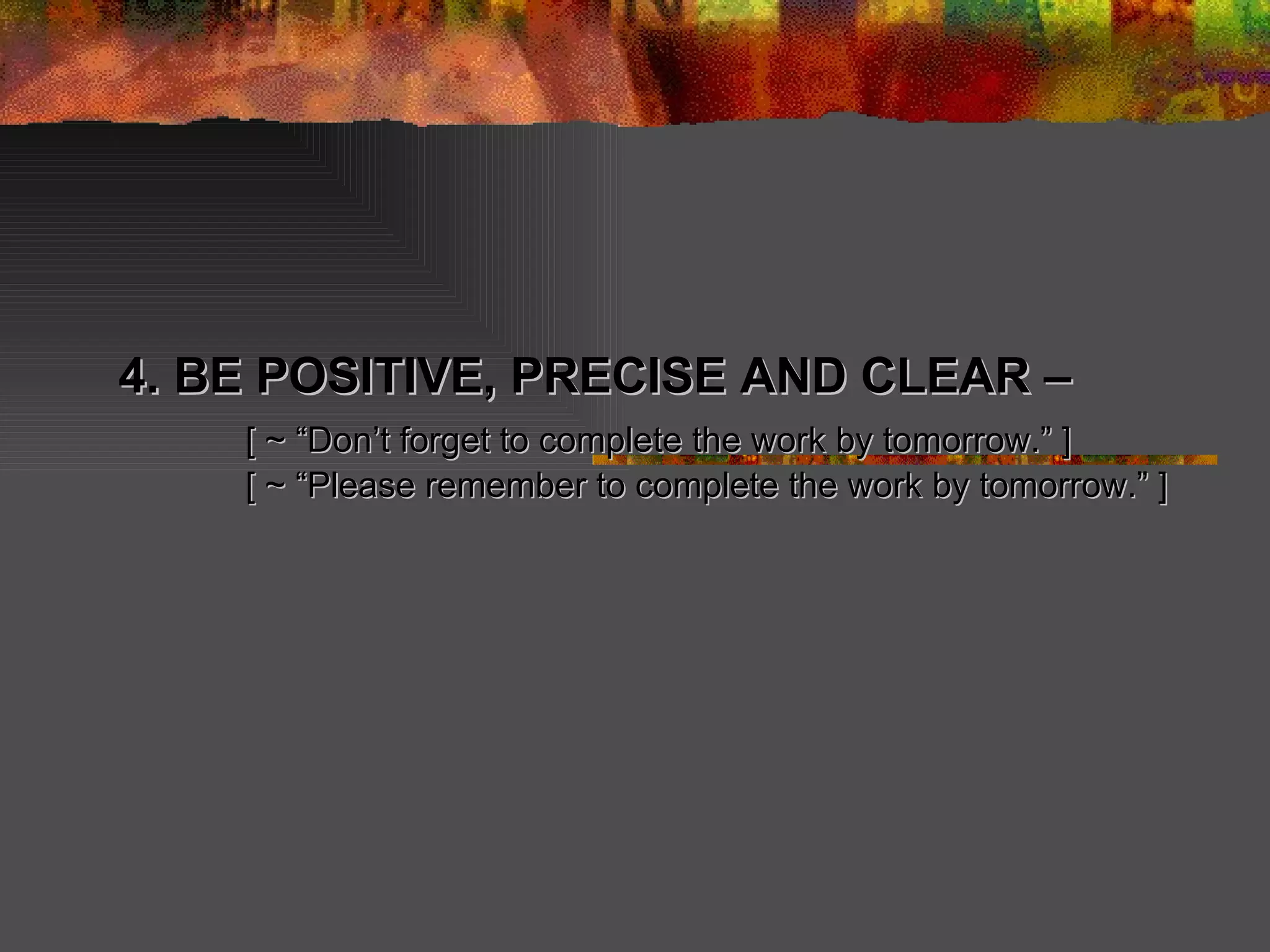 4. BE POSITIVE, PRECISE AND CLEAR –  [ ~ “Don’t forget to complete the work by tomorrow.” ] [ ~ “Please remember to complete the work by tomorrow.” ] 
