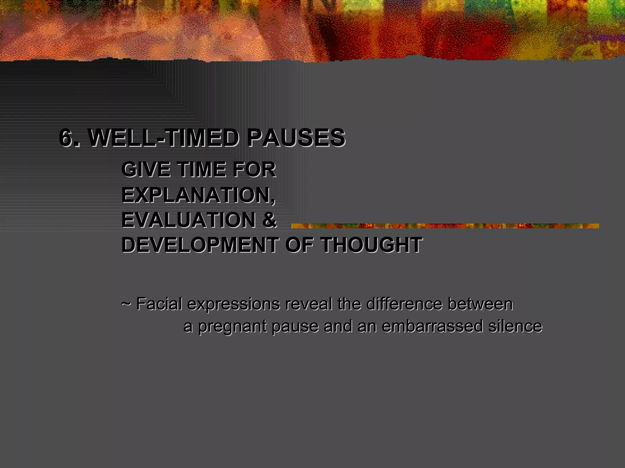 6 .  WELL-TIMED PAUSES GIVE TIME FOR  EXPLANATION, EVALUATION & DEVELOPMENT OF THOUGHT  ~ Facial expressions reveal the difference between  a pregnant pause and an embarrassed silence  