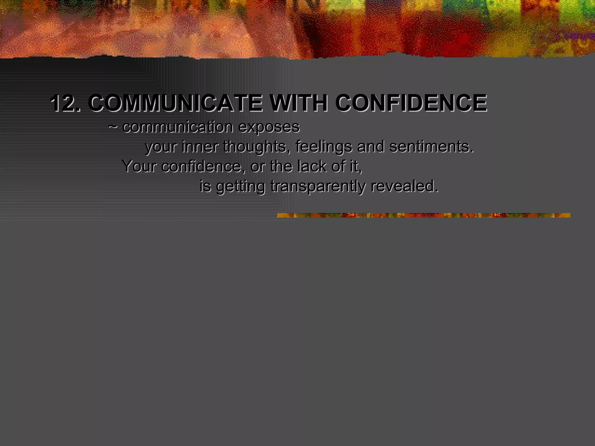 12. COMMUNICATE WITH CONFIDENCE    ~ communication exposes   your inner thoughts, feelings and sentiments.    Your confidence, or the lack of it, is getting transparently revealed. 