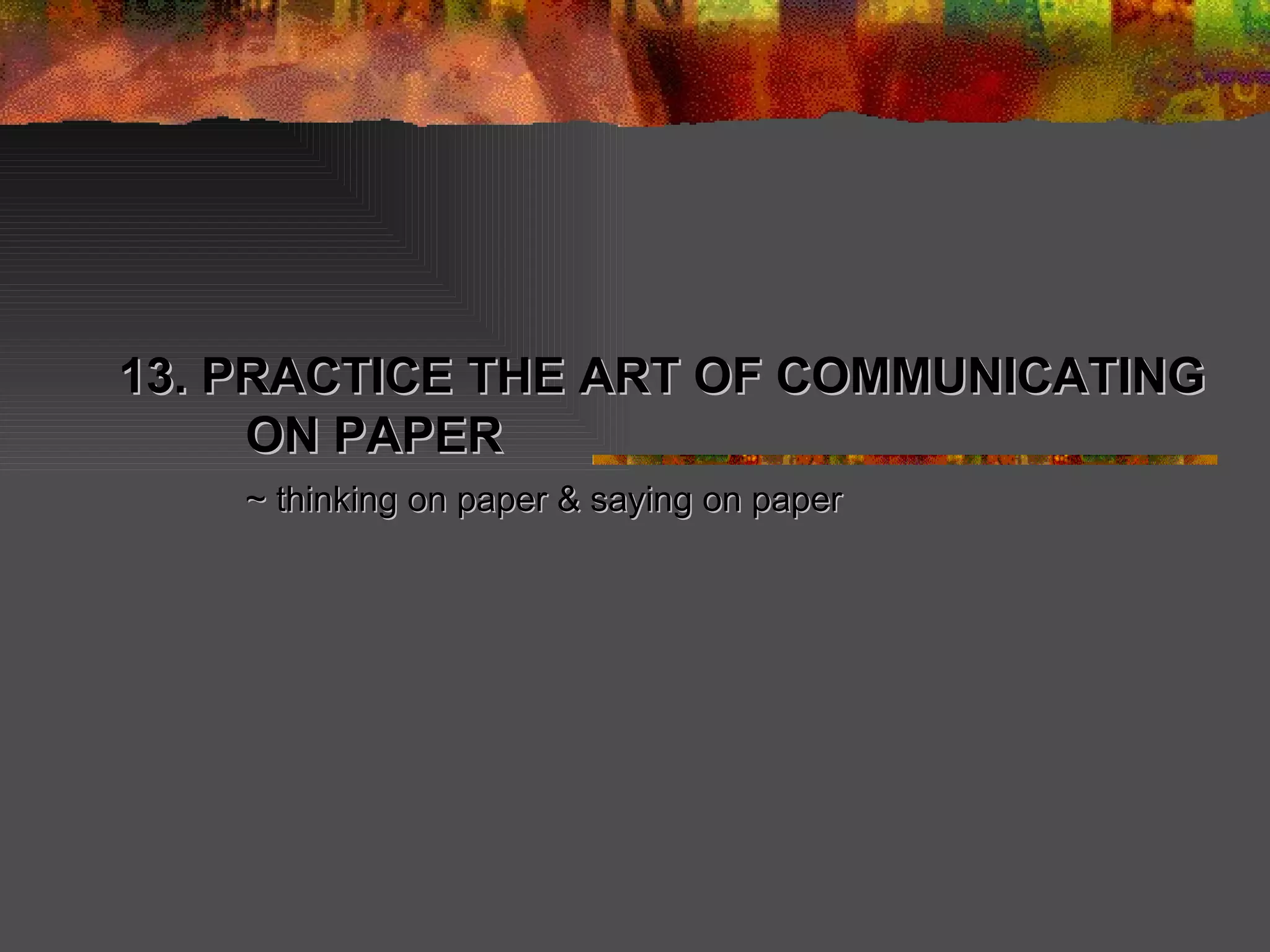 13. PRACTICE THE ART OF COMMUNICATING ON PAPER ~ thinking on paper & saying on paper 