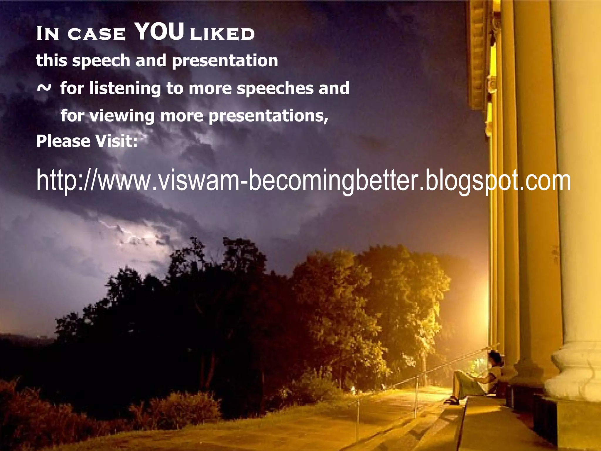 In case  YOU   liked this speech and presentation ~   for listening to more speeches and  for viewing more presentations, Please Visit: http://www.viswam-becomingbetter.blogspot.com 