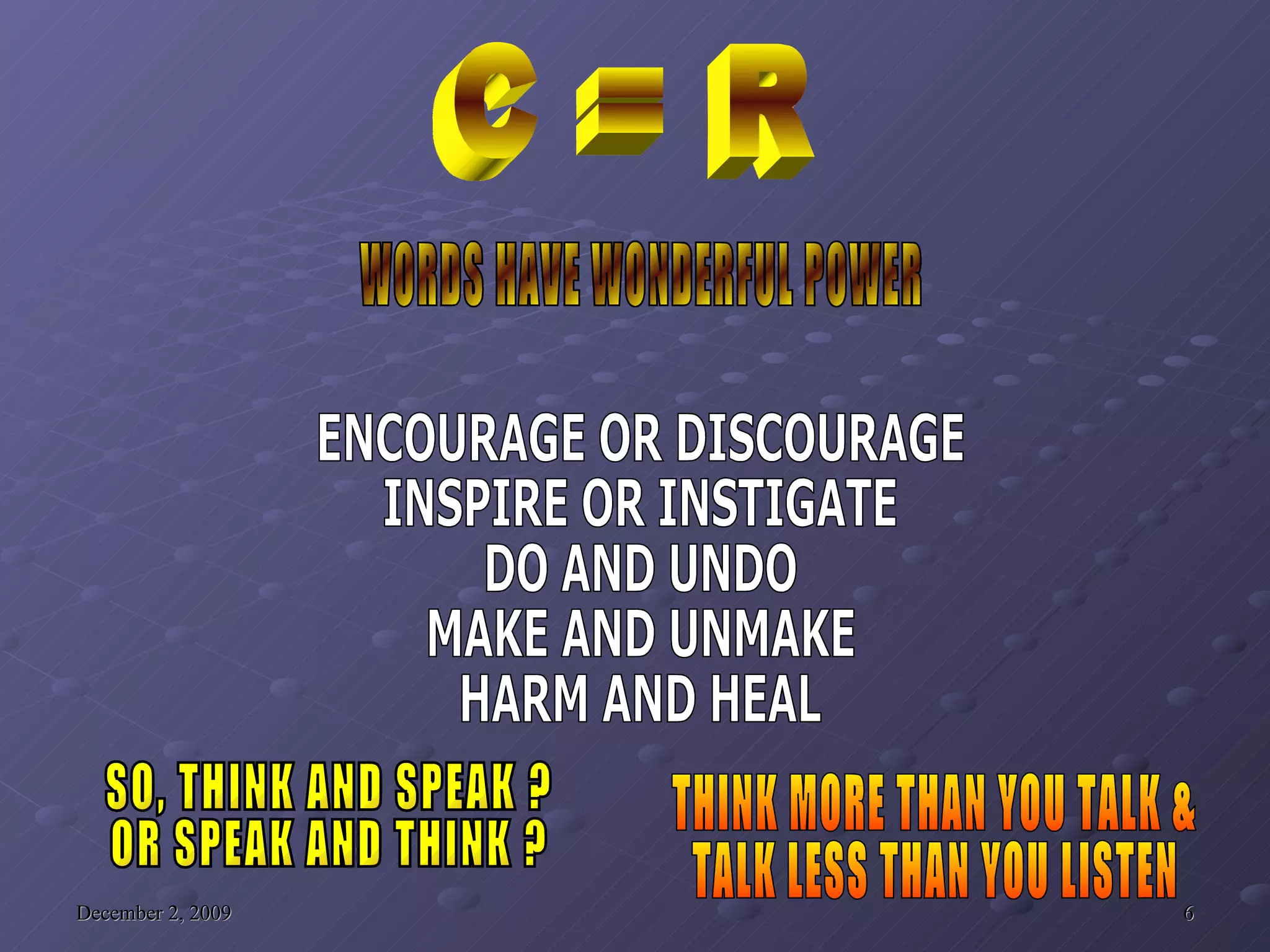 C = R WORDS HAVE WONDERFUL POWER ENCOURAGE OR DISCOURAGE INSPIRE OR INSTIGATE DO AND UNDO MAKE AND UNMAKE HARM AND HEAL SO, THINK AND SPEAK ? OR SPEAK AND THINK ? THINK MORE THAN YOU TALK & TALK LESS THAN YOU LISTEN 