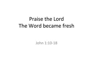 Praise the Lord The Word became fresh John 1:10-18 