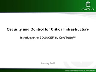 Security and Control for Critical Infrastructure

       Introduction to BOUNCER by CoreTrace™




                    January 2009

                                     ©2009 CoreTrace Corporation. All rights reserved.
 