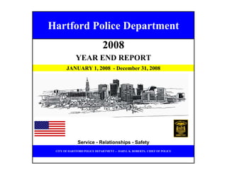 Hartford Police Department
2008
YEAR END REPORT
JANUARY 1, 2008 - December 31, 2008

Service - Relationships - Safety
CITY OF HARTFORD POLICE DEPARTMENT -- DARYL K. ROBERTS, CHIEF OF POLICE
 