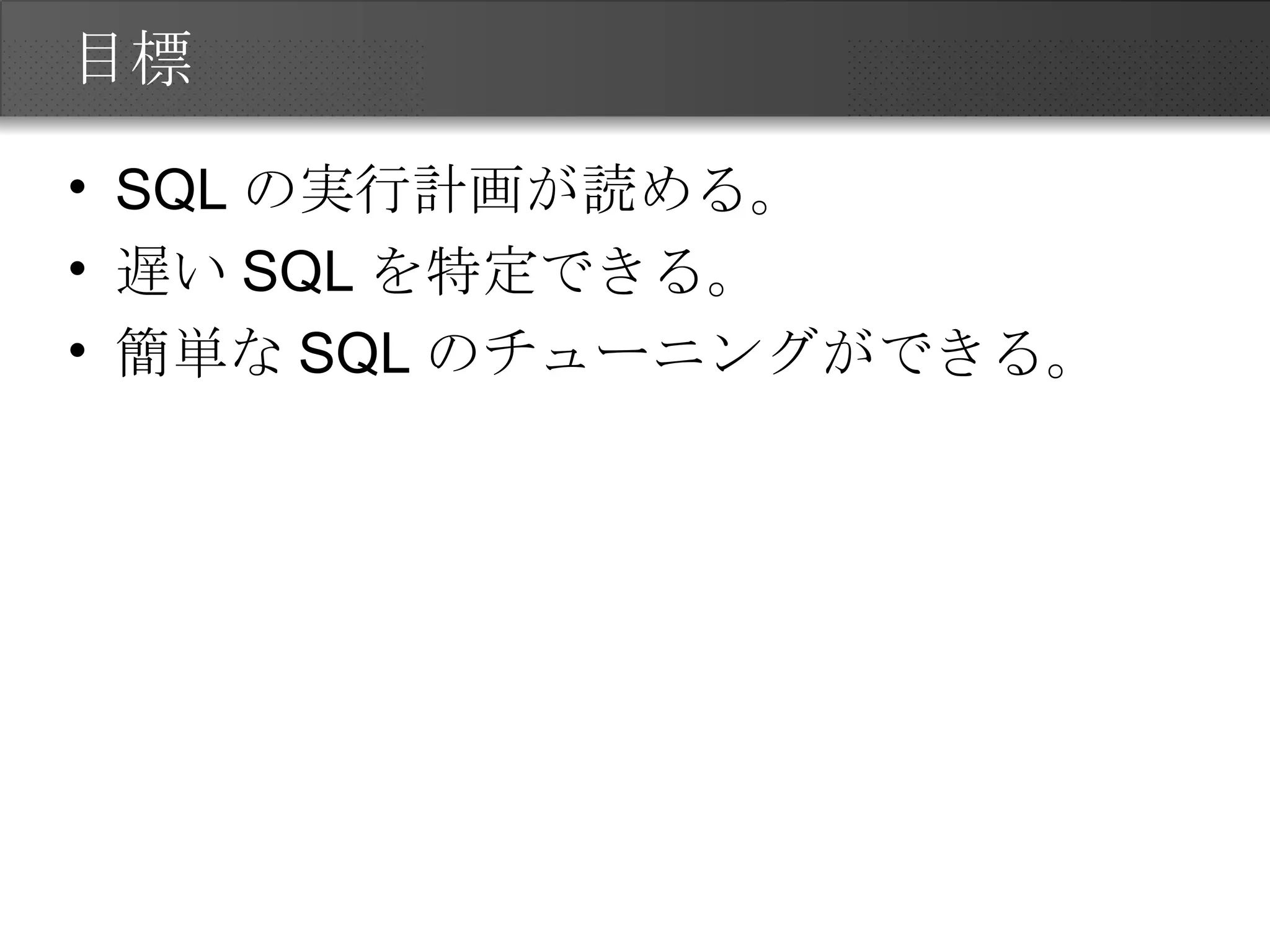 目標 SQLの実行計画が読める。 遅いSQLを特定できる。 簡単なSQLのチューニングができる。 