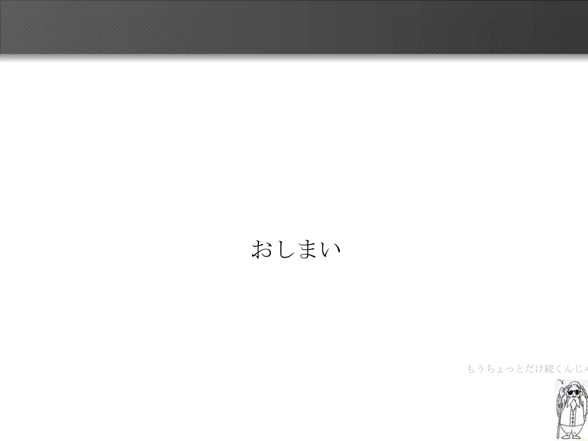 おしまい もうちょっとだけ続くんじゃ 