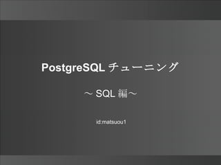 PostgreSQL チューニング ～SQL編～ id:matsuou1 