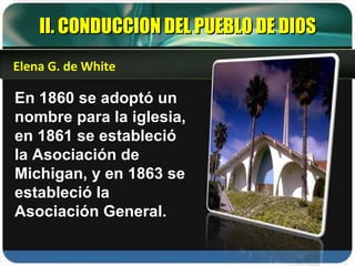 En 1860 se adoptó un nombre para la iglesia, en 1861 se estableció la Asociación de Michigan, y en 1863 se estableció la Asociación General. II. CONDUCCION DEL PUEBLO DE DIOS Elena G. de White 