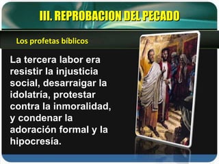 III. REPROBACION DEL PECADO La tercera labor era  resistir la injusticia social, desarraigar la idolatría, protestar contra la inmoralidad, y condenar la adoración formal y la hipocresía. Los profetas bíblicos 