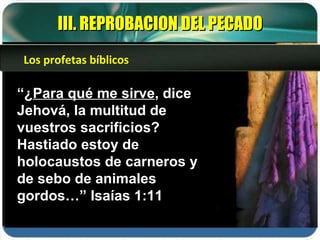 “ ¿ Para qué me sirve , dice Jehová, la multitud de vuestros sacrificios? Hastiado estoy de holocaustos de carneros y de sebo de animales gordos…” Isaías 1:11 III. REPROBACION DEL PECADO Los profetas bíblicos 