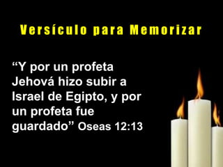 V e r s í c u l o  p a r a  M e m o r i z a r “ Y por un profeta Jehová hizo subir a Israel de Egipto, y por un profeta fue guardado”  Oseas 12:13 