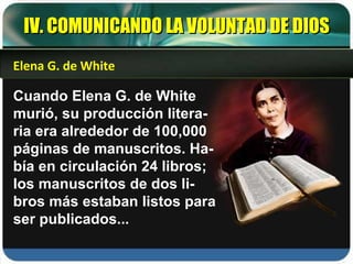 IV. COMUNICANDO LA VOLUNTAD DE DIOS Cuando Elena G. de White murió, su producción litera-ria era alrededor de 100,000 páginas de manuscritos. Ha-bía en circulación 24 libros; los manuscritos de dos li-bros más estaban listos para ser publicados... Elena G. de White 
