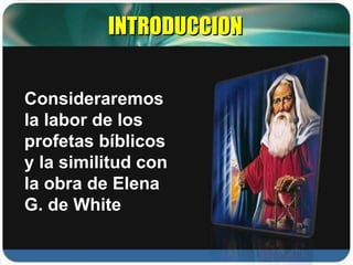 INTRODUCCION Consideraremos la labor de los profetas bíblicos y la similitud con la obra de Elena G. de White 