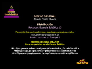 DISEÑO ORIGINAL Alfredo Padilla Chávez Distribución Recursos Escuela Sabática © Para recibir las próximas lecciones inscríbase enviando un mail a: rdc [email_address] Asunto: Lecciones en Powerpoint RECURSOS ESCUELA SABATICA Recursos gratuitos para la Escuela Sabática http://ar.groups.yahoo.com/group/Comentarios_EscuelaSabatica http://groups.google.com.ar/group/escuela-sabatica?hl=es http://groups.google.com.ar/group/escuela-sabatica-ppt?hl=es 