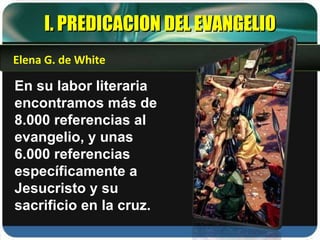I. PREDICACION DEL EVANGELIO En su labor literaria encontramos más de 8.000 referencias al evangelio, y unas 6.000 referencias específicamente a Jesucristo y su sacrificio en la cruz.  Elena G. de White 