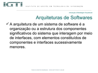 Introdução à Modelagem Arquitetural Arquiteturas de Softwares A arquitetura de um sistema de software é a organização ou a estrutura dos componentes significativos do sistema que interagem por meio de interfaces, com elementos constituídos de componentes e interfaces sucessivamente menores.  