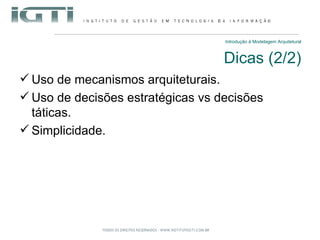Introdução à Modelagem Arquitetural Dicas (2/2) Uso de mecanismos arquiteturais. Uso de decisões estratégicas vs decisões táticas. Simplicidade. 