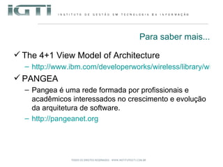 Para saber mais... The 4+1 View Model of Architecture http://www.ibm.com/developerworks/wireless/library/wi-arch11/ PANGEA Pangea é uma rede formada por profissionais e acadêmicos interessados no crescimento e evolução da arquitetura de software. http://pangeanet.org 