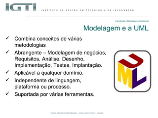 Introdução à Modelagem Arquitetural Modelagem e a UML Combina conceitos de várias metodologias Abrangente – Modelagem de negócios, Requisitos, Análise, Desenho, Implementação, Testes, Implantação. Aplicável a qualquer domínio. Independente de linguagem, plataforma ou processo. Suportada por várias ferramentas. 