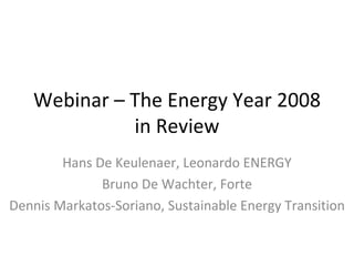 Webinar – The Energy Year 2008 in Review Hans De Keulenaer, Leonardo ENERGY Bruno De Wachter, Forte Dennis Markatos-Soriano, Sustainable Energy Transition 