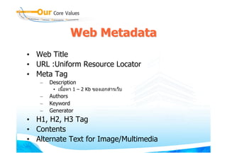 Web Metadata
• Web Title
• URL :Uniform Resource Locator
• Meta Tag
   –   Description
        • เนือหา 1 – 2 Kb ของเอกสารเว็บ
             ้
   –   Authors
   –   Keyword
   –   Generator
• H1, H2, H3 Tag
• Contents
• Alternate Text for Image/Multimedia
 