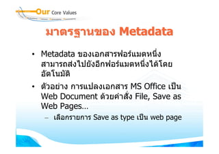มาตรฐานของ Metadata
• Metadata ของเอกสารฟอรแมตหนึ่ง
  สามารถสงไปยังอีกฟอรแมตหนึ่งไดโดย
  อัตโนมัติ
• ตัวอยาง การแปลงเอกสาร MS Office เปน
  Web Document ดวยคําสั่ง File, Save as
  Web Pages…
   – เลือกรายการ Save as type เปน web page
 