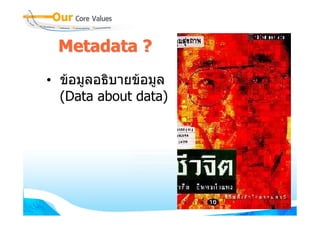 Metadata ?
• ขอมูลอธิบายขอมูล
  (Data about data)
 