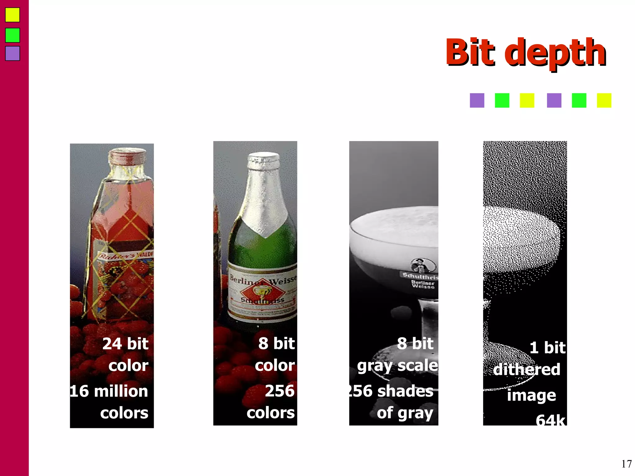 Bit depth 24 bit color 16 million colors 1.55 MB 8 bit color 256 colors 518k 8 bit  gray scale 256 shades  of gray  518k 1 bit dithered  image  64k 