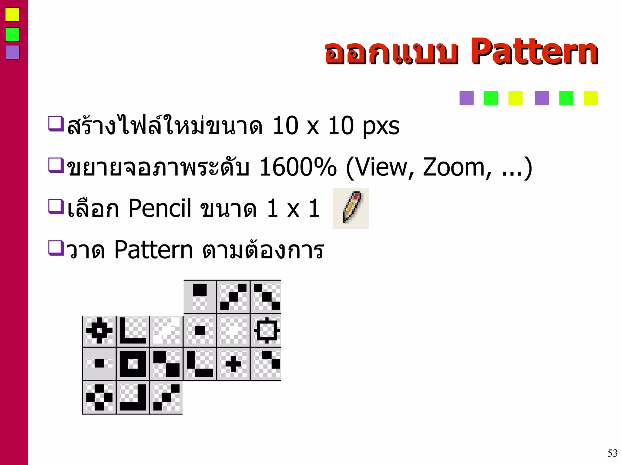 ออกแบบ  Pattern สร้างไฟล์ใหม่ขนาด  10 x 10 pxs ขยายจอภาพระดับ  1600% (View, Zoom, ...) ‏ เลือก  Pencil  ขนาด  1 x 1 วาด  Pattern  ตามต้องการ 