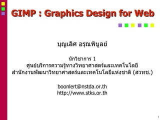 GIMP : Graphics Design for Web บุญเลิศ อรุณพิบูลย์ นักวิชาการ  1 ศูนย์บริการความรู้ทางวิทยาศาสตร์และเทคโนโลยี สำนักงานพัฒนาวิทยาศาสตร์และเทคโนโลยีแห่งชาติ  ( สวทช .) ‏ [email_address] http://www.stks.or.th 