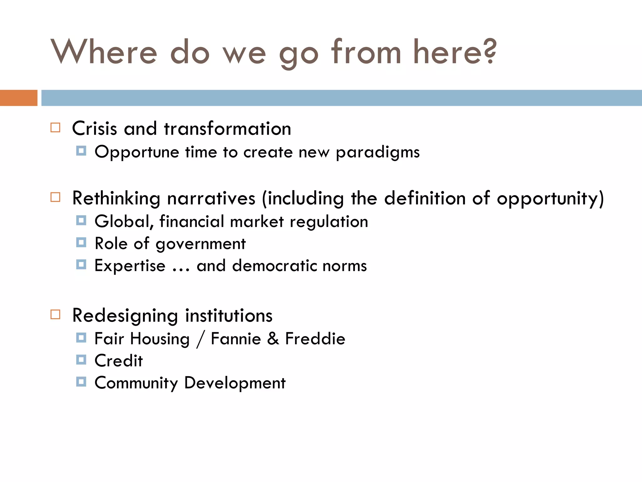 Where do we go from here?  Crisis and transformation Opportune time to create new paradigms Rethinking narratives (including the definition of opportunity) Global, financial market regulation Role of government  Expertise … and democratic norms Redesigning institutions Fair Housing / Fannie & Freddie Credit Community Development  