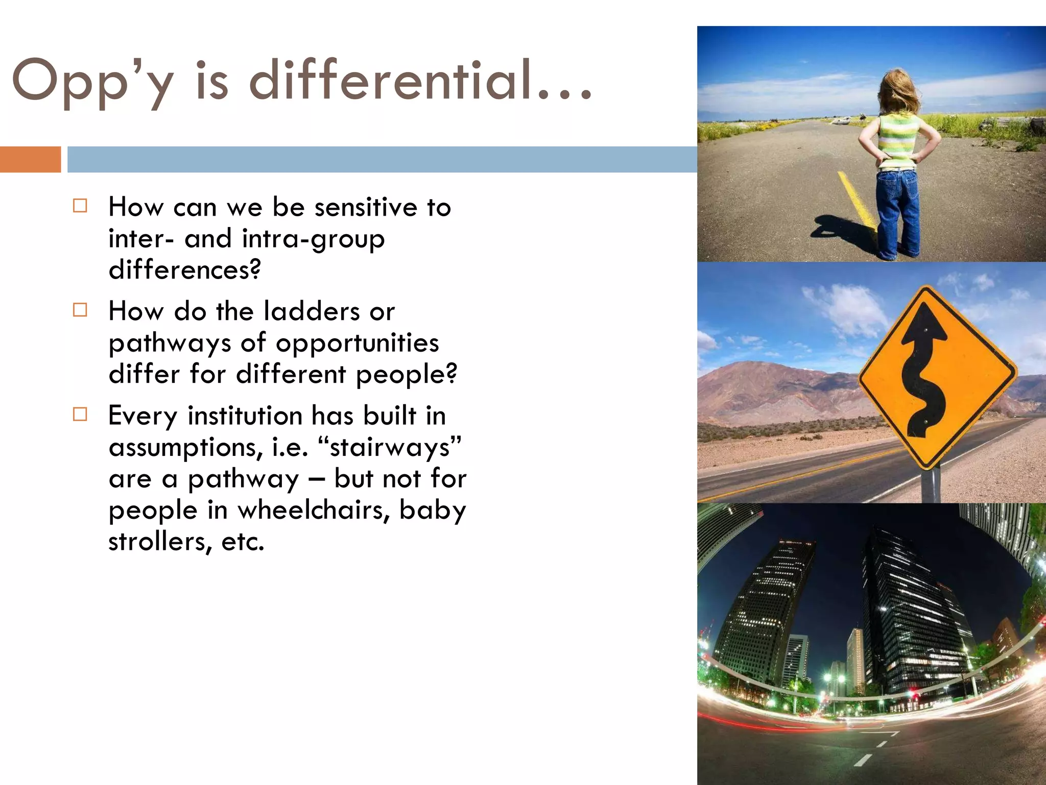 Opp’y is differential… How can we be sensitive to inter- and intra-group differences? How do the ladders or pathways of opportunities differ for different people? Every institution has built in assumptions, i.e. “stairways” are a pathway – but not for people in wheelchairs, baby strollers, etc. 