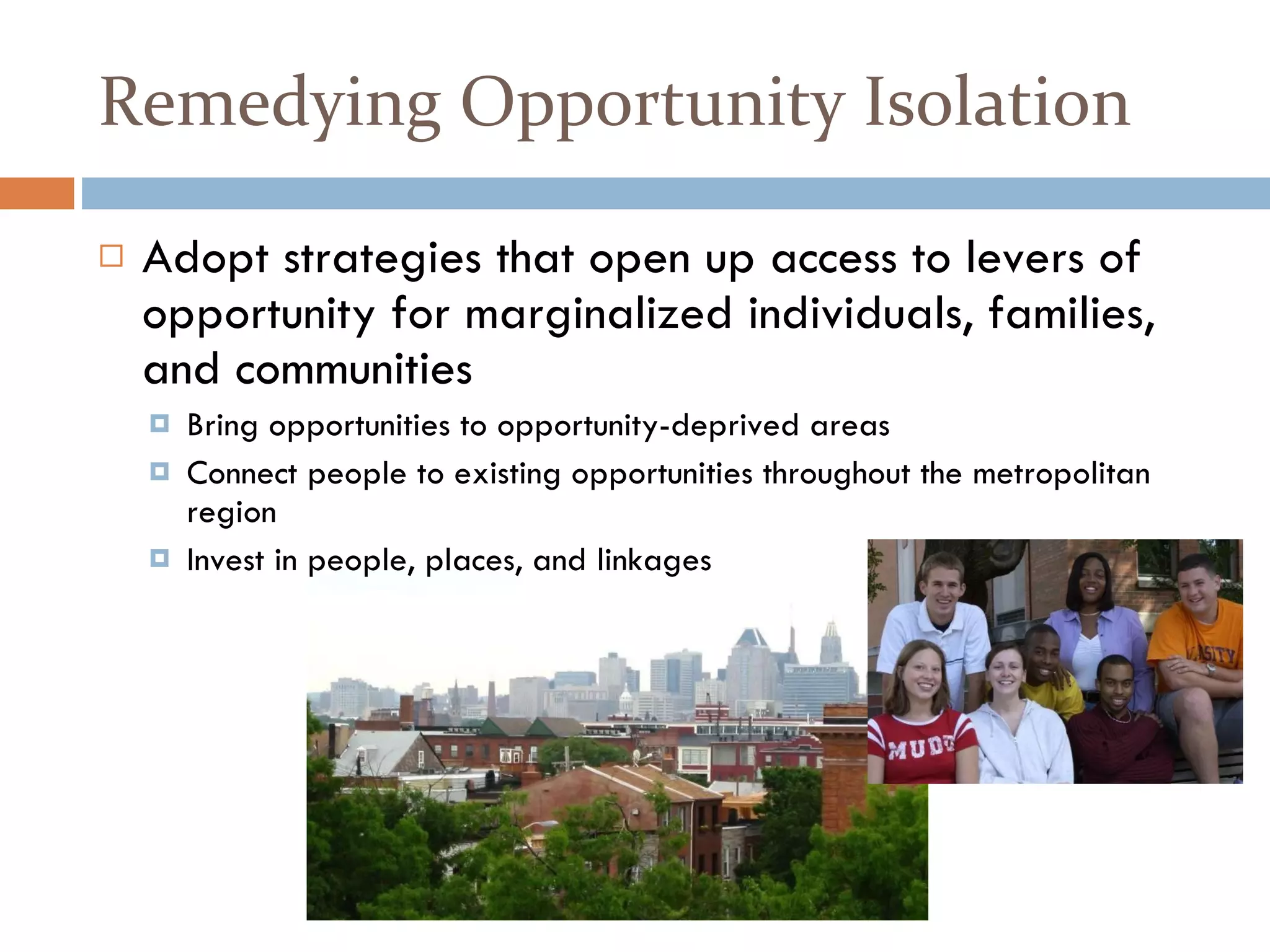Remedying Opportunity Isolation Adopt strategies that open up access to levers of opportunity for marginalized individuals, families, and communities Bring opportunities to opportunity-deprived areas Connect people to existing opportunities throughout the metropolitan region Invest in people, places, and linkages Section 4 