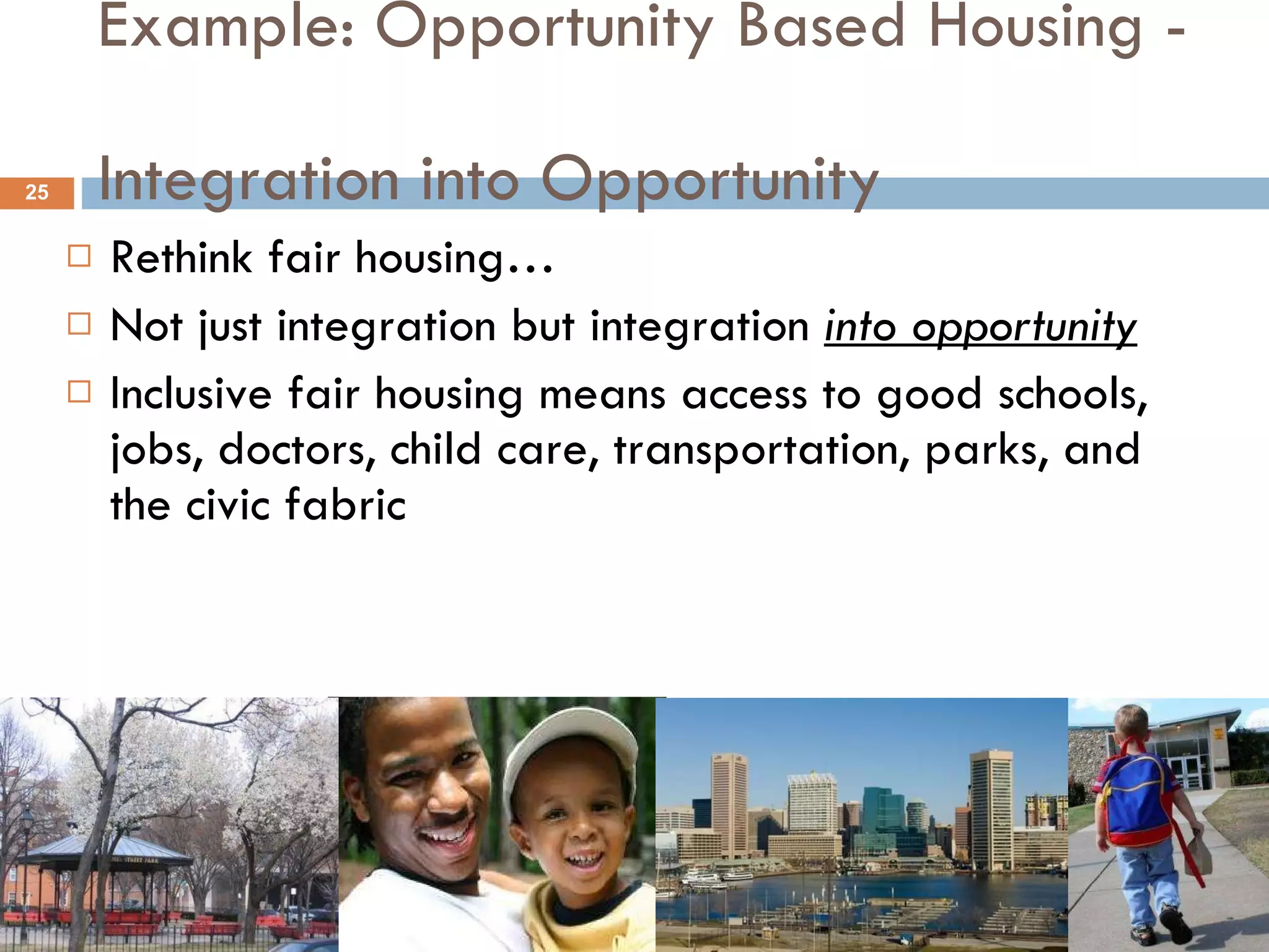 Example: Opportunity Based Housing -  Integration into Opportunity Rethink fair housing… Not just integration but integration  into opportunity Inclusive fair housing means access to good schools, jobs, doctors, child care, transportation, parks, and the civic fabric 