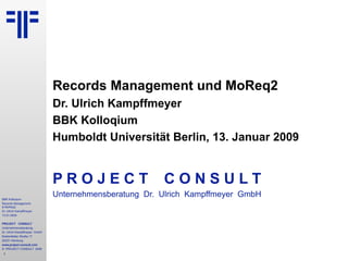 Records Management und MoReq2 Dr. Ulrich Kampffmeyer BBK Kolloqium Humboldt Universität Berlin, 13. Januar 2009 P R O J E C T   C O N S U L T Unternehmensberatung  Dr.  Ulrich  Kampffmeyer  GmbH 